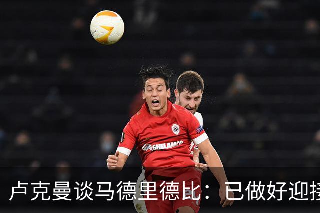 卢克曼谈马德里德比：已做好迎接挑战的准备，我们要迎难而上