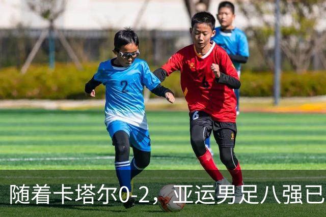 随着卡塔尔0-2，亚运男足八强已诞生3席：中国队一大强敌在列